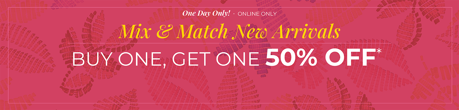 One Day Only! Mix & Match New Arrivals Buy One, Get One 50% Off