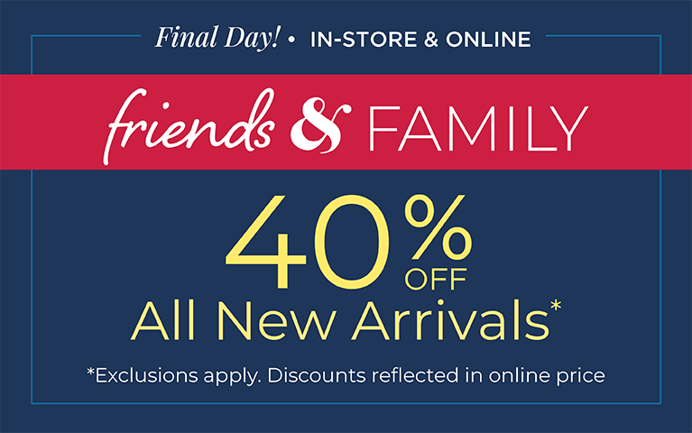Final Day! In-Store & Online. Friends & Family 40% Off All New Arrivals