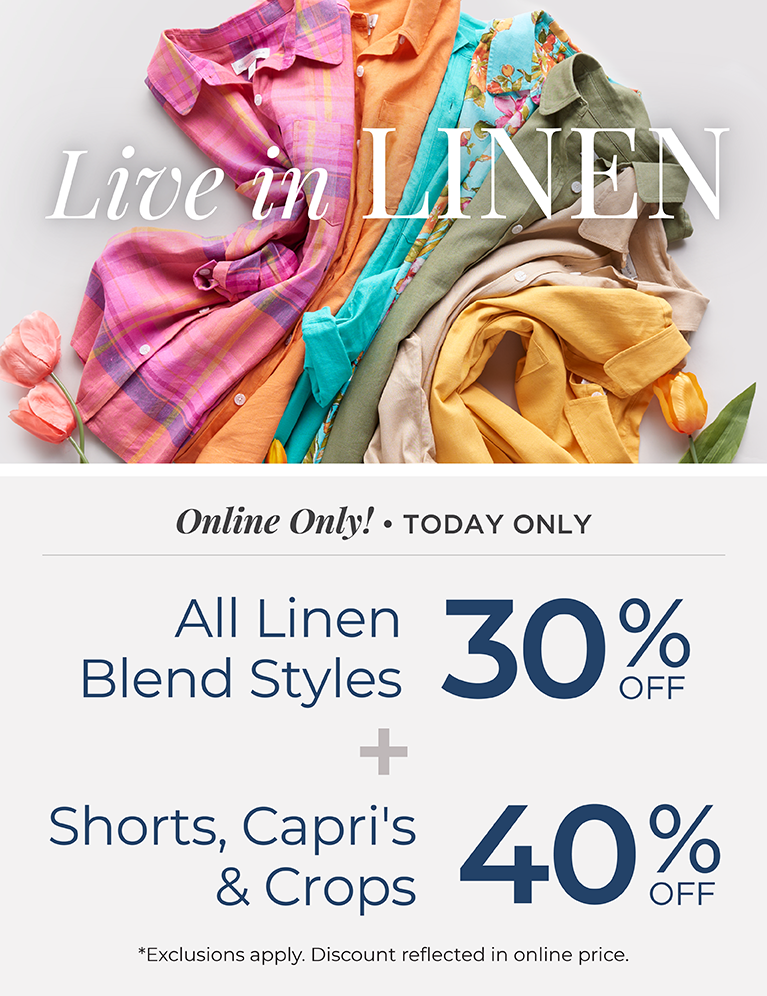 Online Only! Today Only: Live in Linen: All Linen Blend Styles 30% Off + Shorts, Capris & Crops 40% Off *exclusions apply.