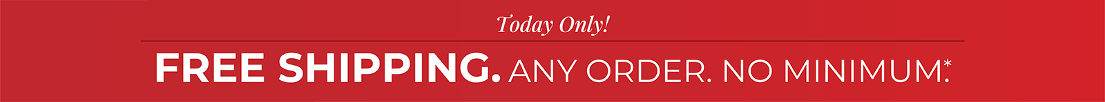 Today Only! Free Shipping. Any Order. No Minimum.