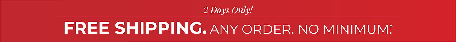 2 Days Only! Free Shipping. Any order. No minimum.
