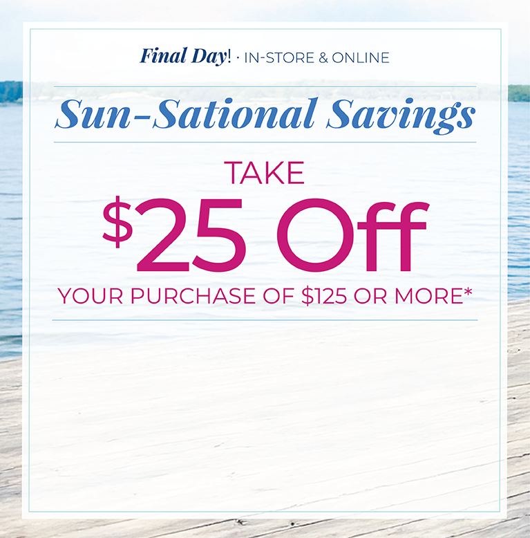 Final Day! In-Store & Online: Sun-Sational Savings: Take $25 off your purchase of $125 or more*exclusions apply.