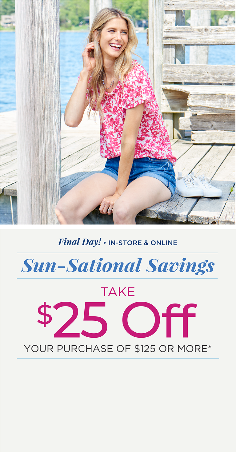 Final Day! In-Store & Online: Sun-Sational Savings: Take $25 off your purchase of $125 or more*exclusions apply. Featuring a pink ruffle neck top!