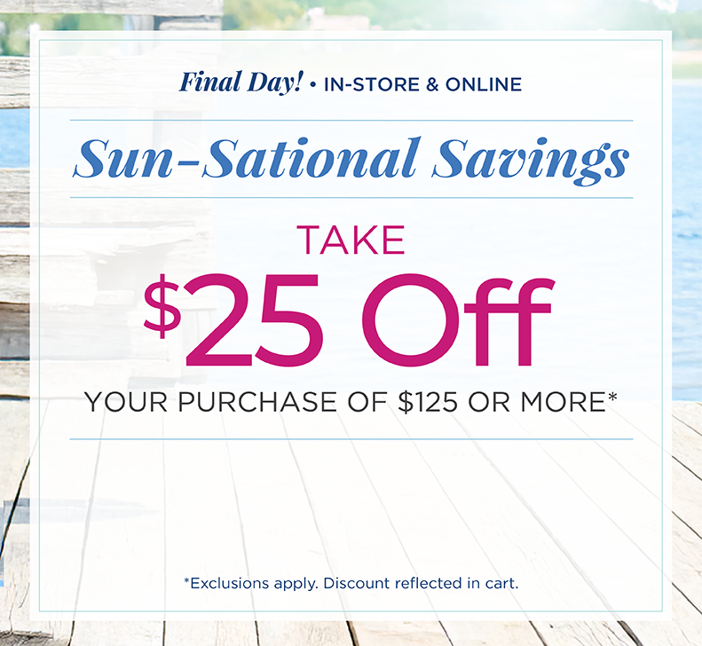 Final Day! In-Store & Online: Sun-Sational Savings: Take $25 off your purchase of $125 or more*exclusions apply.