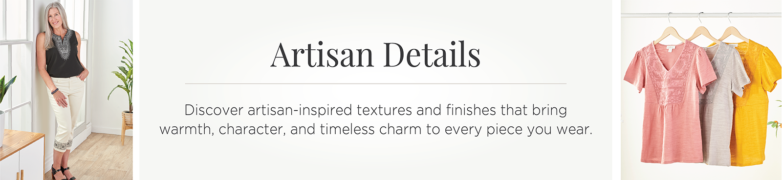 Artisan Details: Discover artisan-inspired textures and finishes that bring warmth, character, and timeless charm to every piece you wear.