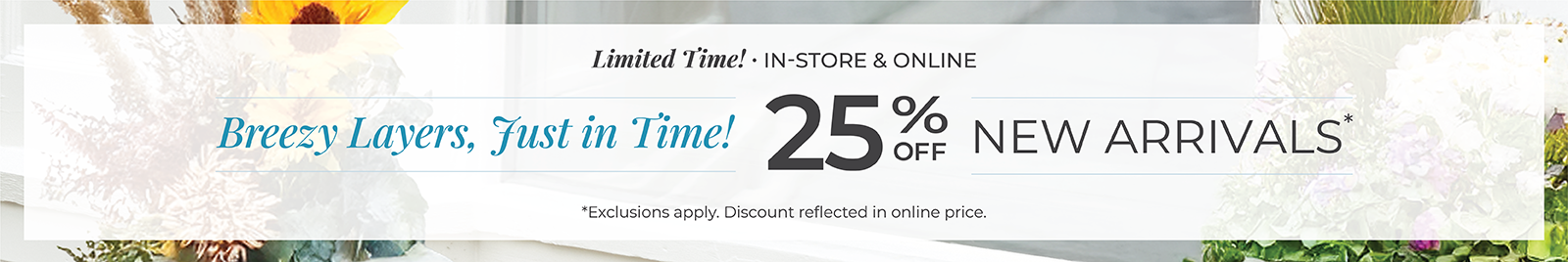 Limited Time! In-Store & Online: Breezy Layers, Just In Time! 25% Off New Arrivals*exclusions apply.