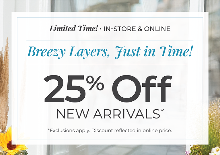 Limited Time! In-Store & Online: Breezy Layers, Just In Time! 25% Off New Arrivals*exclusions apply.