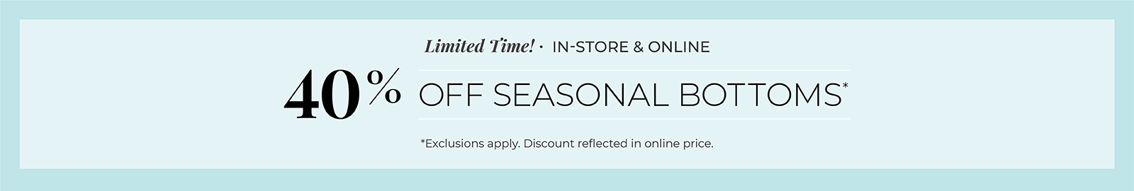Limited Time! In-Store & Online: 40% Off Seasonal Bottoms*exclusions apply