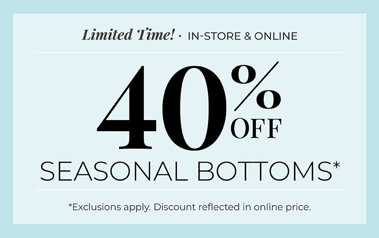 Limited Time! In-Store & Online: 40% Off Seasonal Bottoms*exclusions apply