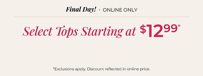 Final Day! Online Only: Select Tops Starting at $12.99*exclusions apply