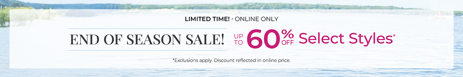 Limited Time! Online Only: End of Season Sale! Up to 60% Off Select Styles*exclusions apply