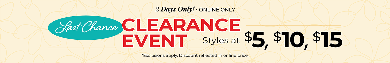 2 Days Only! Online Only: Last Chance Clearance Event - Styles at $5, $10 & $15*exclusions apply