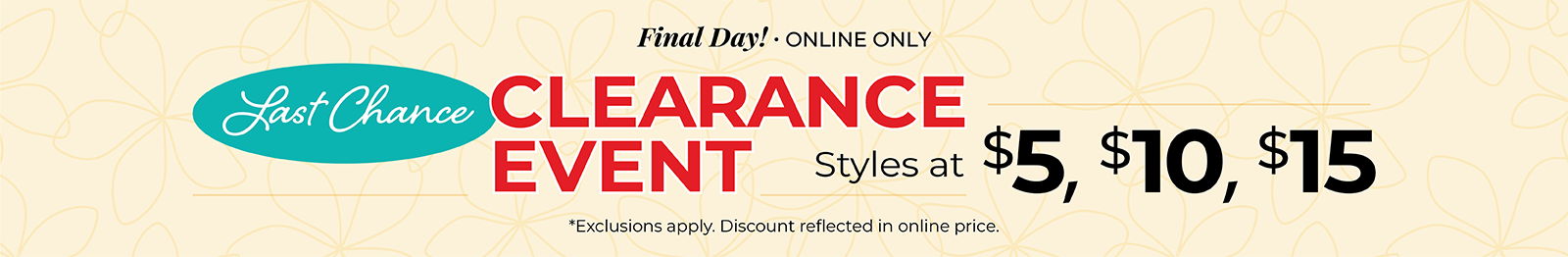 Final Day! Online Only: Last Chance Clearance Event - Styles at $5, $10 & $15*exclusions apply
