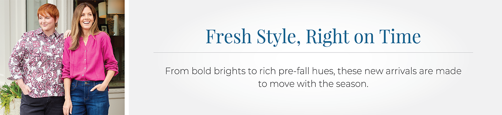 Fresh Style, Right on Time: From bold prints to rich pre-fall hues, these new arrivals are made to move with the season.