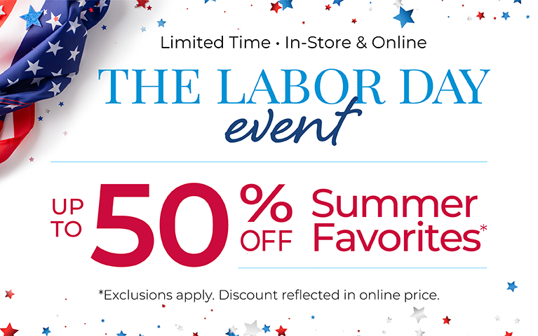 Limited Time - In-Store & Online: The Labor Day Event - Up to 50% Off Summer Favorites*Exclusions apply