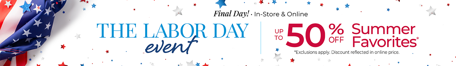 Final Day! In-Store & Online: The Labor Day Event - Up to 50% Off Summer Favorites*Exclusions apply