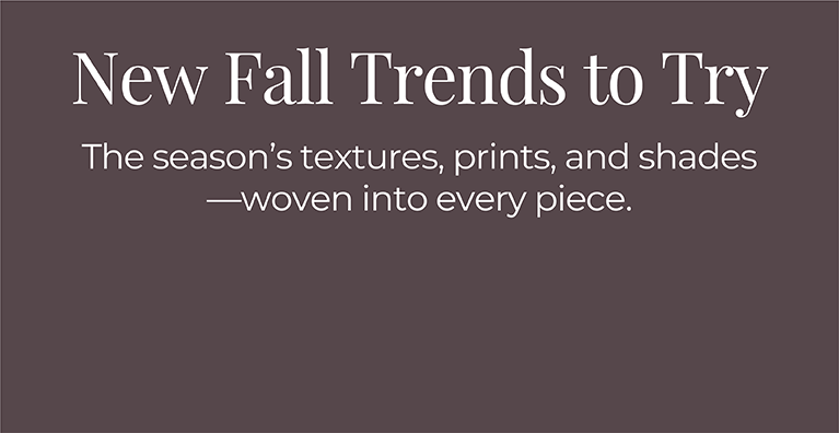 New Fall Trends to Try: The season's textures, prints, and shades—woven into every piece.