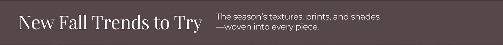 New Fall Trends to Try: The season's textures, prints, and shades—woven into every piece.