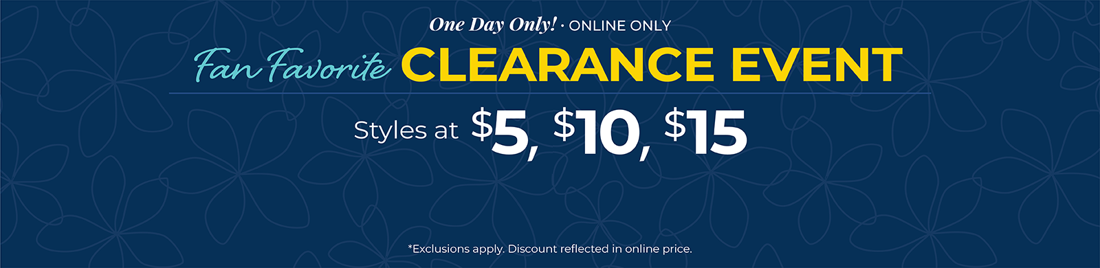 One Day Only! Online Only: Fan Favorite Clearance Event - Styles at $5, $10 & $15*exclusions apply