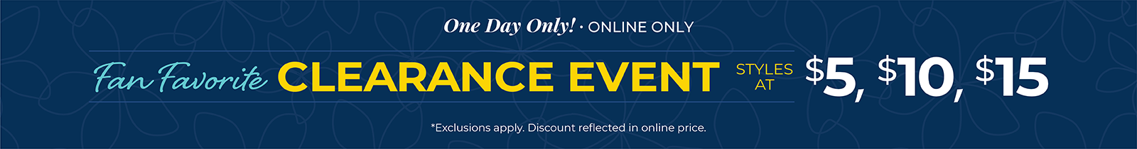One Day Only! Online Only: Fan Favorite Clearance Event - Styles at $5, $10 & $15*exclusions apply