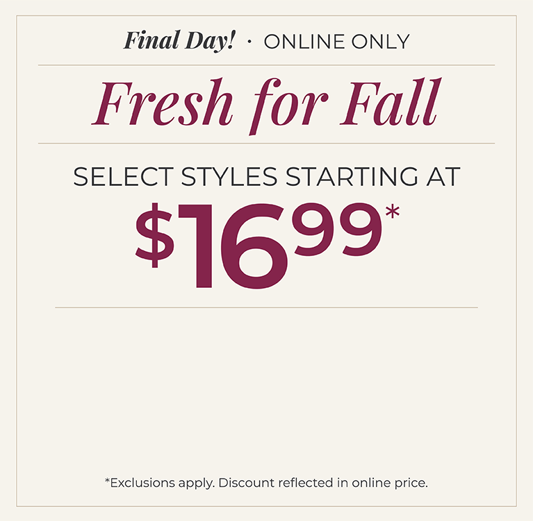 Final Day! Online Only: Fresh for Fall - Select Styles Starting at $16.99*exclusions apply