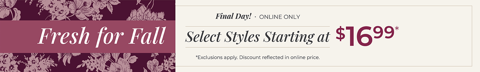 Final Day! Online Only: Fresh for Fall - Select Styles Starting at $16.99*exclusions apply