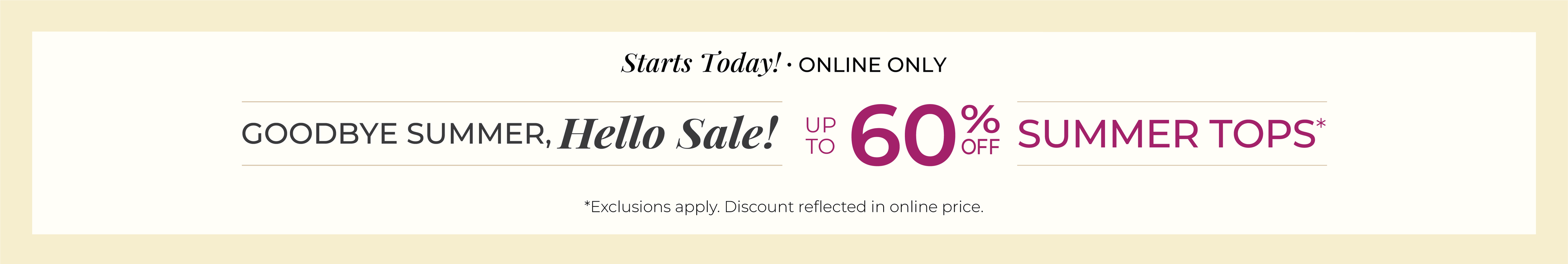 Starts Today! Online Only: Goodbye Summer, Hello Sale! Up to 60% Off Summer Tops*exclusions apply