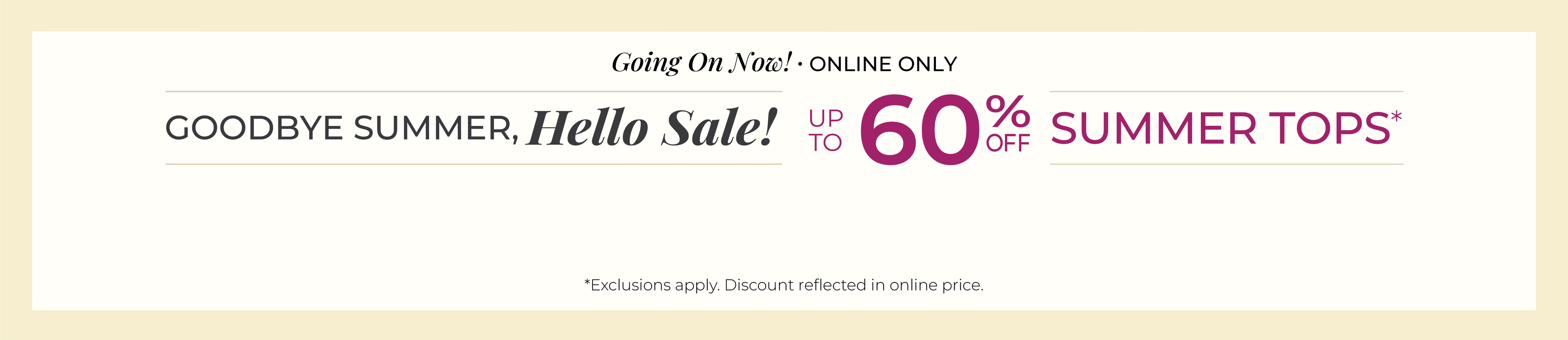 Going On Now! Online Only: Goodbye Summer, Hello Sale! Up to 60% Off Summer Tops*exclusions apply