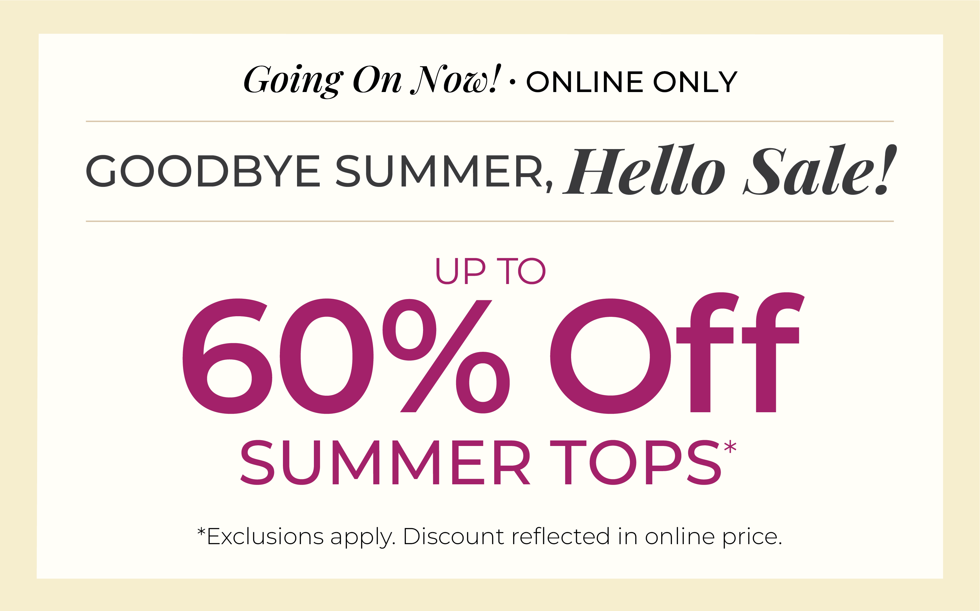Going On Now! Online Only: Goodbye Summer, Hello Sale! Up to 60% Off Summer Tops*exclusions apply