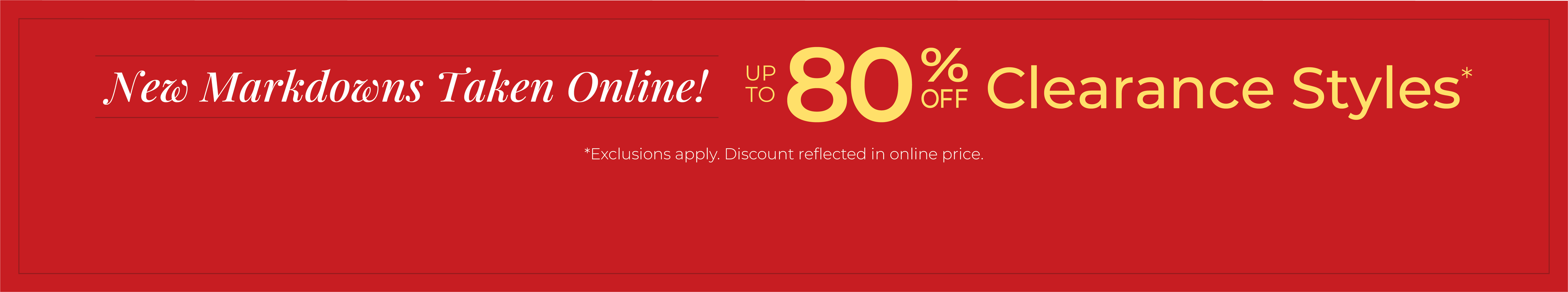 New Markdowns Taken Online! Up to 80% Off Clearance Styles*exclusions apply