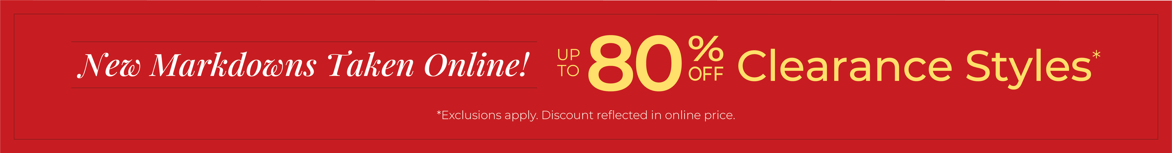 New Markdowns Taken Online! Up to 80% Off Clearance Styles*exclusions apply