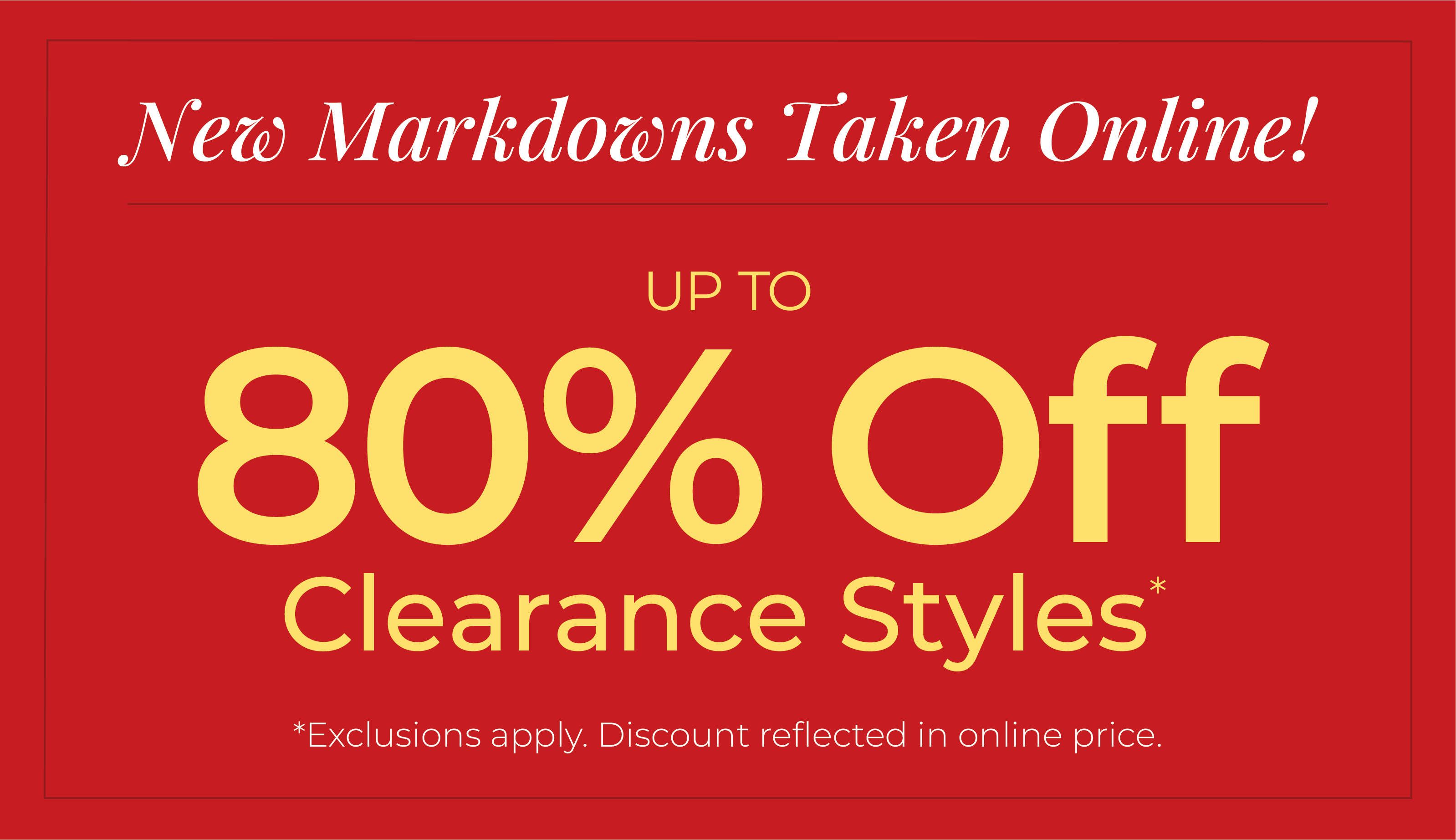 New Markdowns Taken Online! Up to 80% Off Clearance Styles*exclusions apply