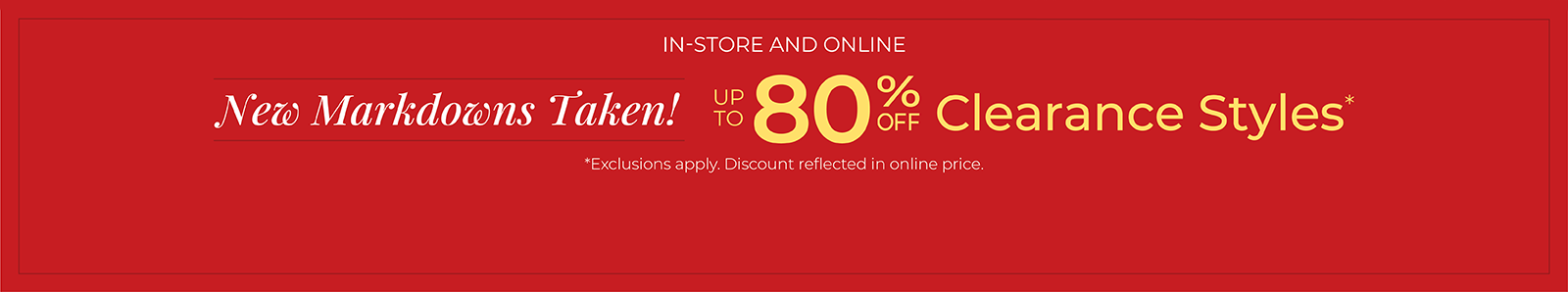 In-Store and Online: New Markdowns Taken! Up to 80% Off Clearance Styles*exclusions apply