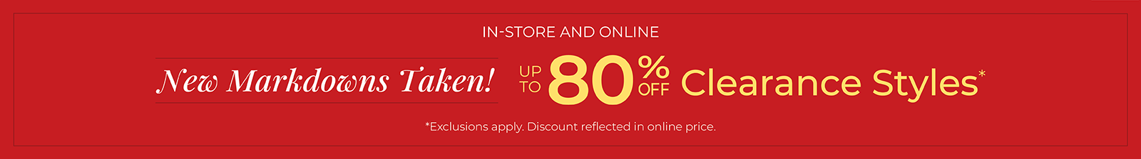 In-Store and Online: New Markdowns Taken! Up to 80% Off Clearance Styles*exclusions apply