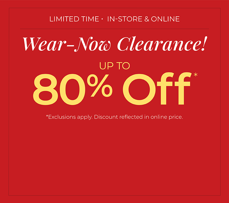 Limited Time: In-Store & Online: Wear-Now Clearance! Up to 80% Off*exclusions apply