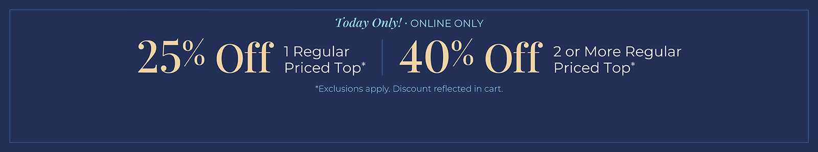 Today Only! Online Only: 25% off 1 Regular Price Top or 40% off 2 or more Regular Priced Top*exclusions apply