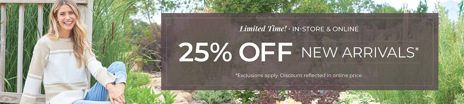 Limited Time! In-Store & Online: 25% Off New Arrivals*exclusions apply