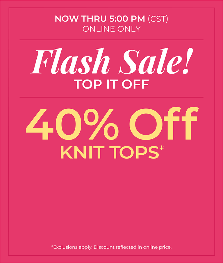 Now Thru 5 PM (CST): Online Only: FLASH SALE! Top it Off: 40% Off Knit Tops*exclusions apply