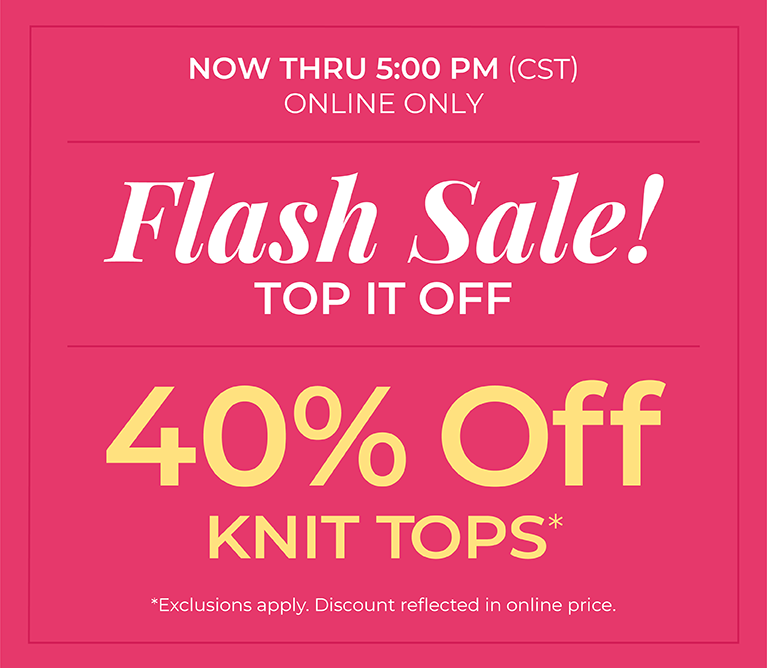 Now Thru 5 PM (CST): Online Only: FLASH SALE! Top it Off: 40% Off Knit Tops*exclusions apply
