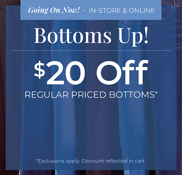 Going On Now! In-Store & Online: Bottoms Up! Take $20 Off Regular Priced Bottoms*exclusions apply