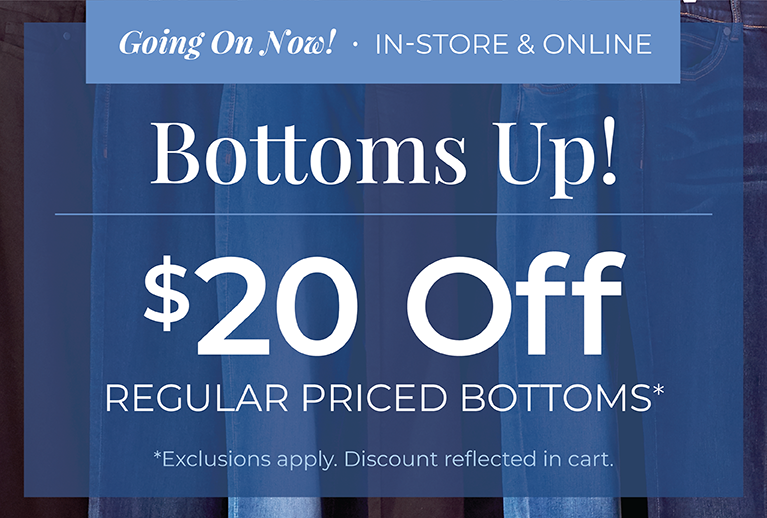 Going On Now! In-Store & Online: Bottoms Up! $20 Off Regular Priced Bottoms*exclusions apply