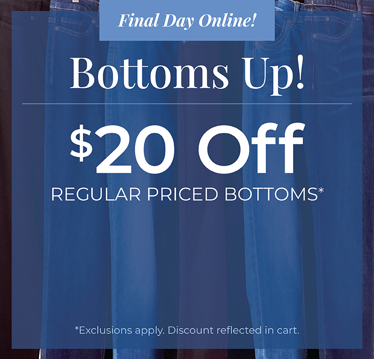 Final Day Online! Bottoms Up! $20 Off Regular Priced Bottoms*exclusions apply