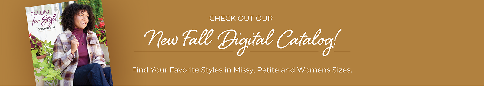 Check out our new fall digital catalog! Find your favorite styles in Missy, Petite, and Womens sizes.