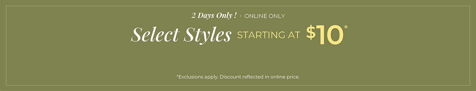 2 Days Only! Online Only: Select Styles Starting at $10*exclusions apply