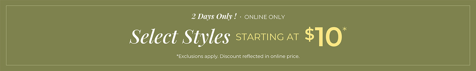 2 Days Only! Online Only: Select Styles Starting at $10*exclusions apply