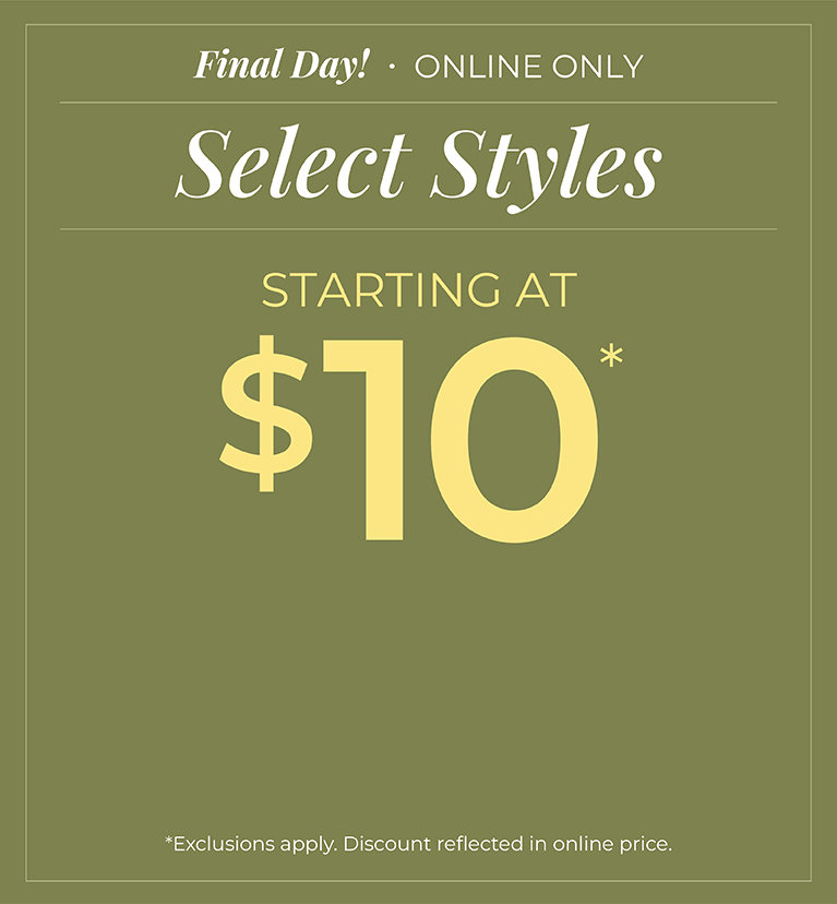 Final Day! Online Only: Select Styles Starting at $10*exclusions apply