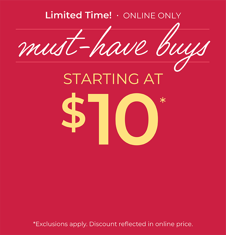 Limited Time! Online Only: Must-Have Buys Starting at $10*exclusions apply