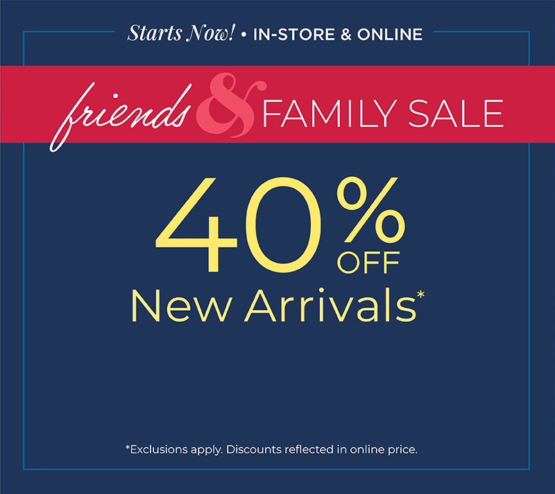 Starts Now! In-Store & Online: Friends & Family Sale: 40% off New Arrivals*exclusions apply