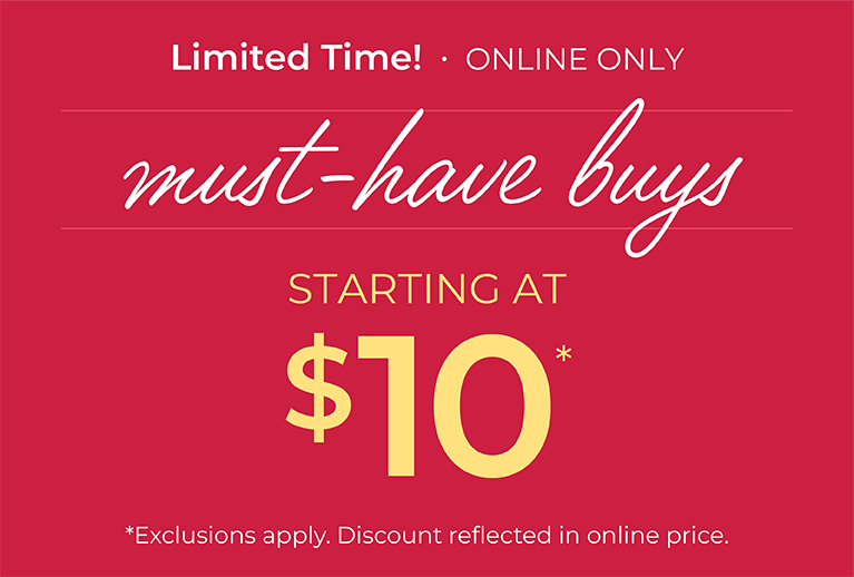 Limited Time! Online Only: Must-Have Buys Starting at $10*exclusions apply