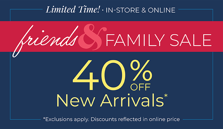 Limited Time! In-Store & Online: Friends & Family Sale: 40% off New Arrivals*exclusions apply